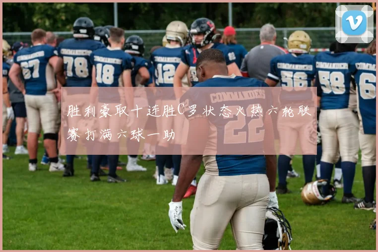 胜利豪取十连胜C罗状态火热六轮联赛打满六球一助
