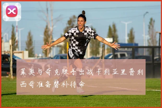 莱奥与奇克联手出战卡利亚里普利西奇准备替补待命