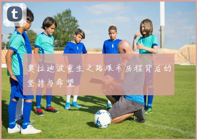 奥拉迪波重生之路艰辛历程背后的坚持与希望