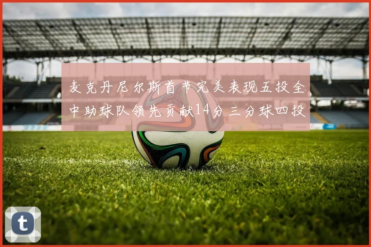 麦克丹尼尔斯首节完美表现五投全中助球队领先贡献14分三分球四投全中