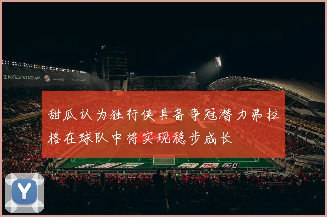 甜瓜认为独行侠具备争冠潜力弗拉格在球队中将实现稳步成长