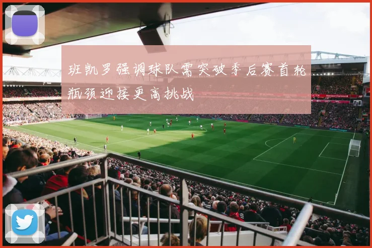 班凯罗强调球队需突破季后赛首轮瓶颈迎接更高挑战