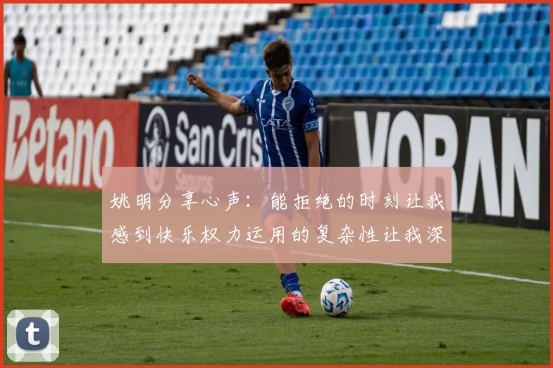 姚明分享心声：能拒绝的时刻让我感到快乐权力运用的复杂性让我深感不足