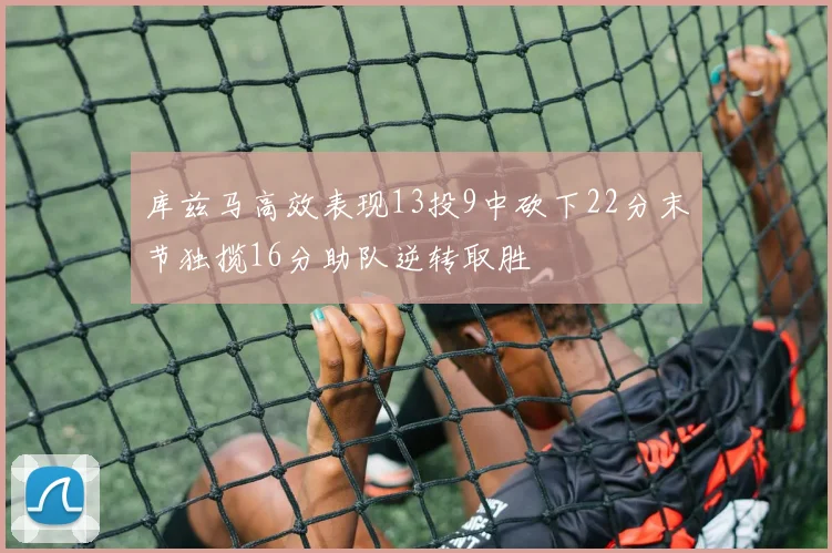 库兹马高效表现13投9中砍下22分末节独揽16分助队逆转取胜