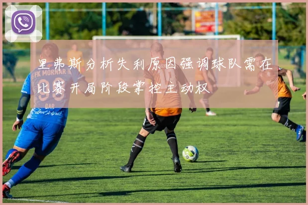 里弗斯分析失利原因强调球队需在比赛开局阶段掌控主动权