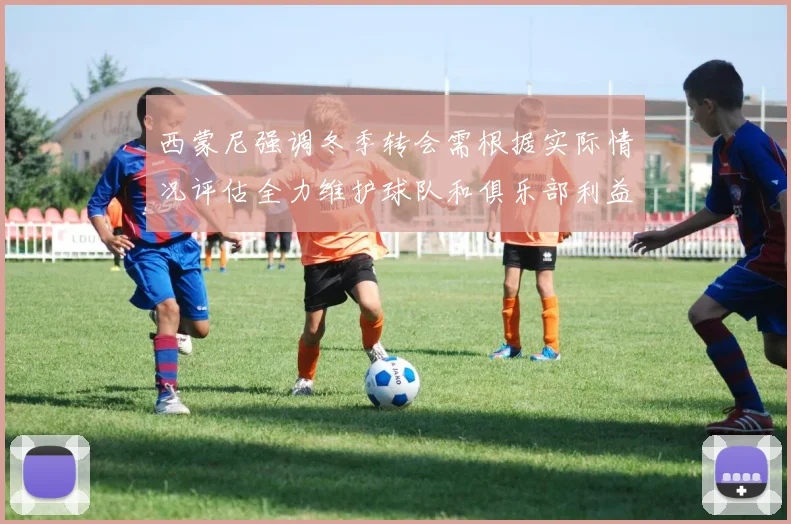 西蒙尼强调冬季转会需根据实际情况评估全力维护球队和俱乐部利益