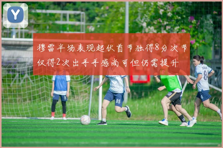 穆雷半场表现起伏首节独得8分次节仅得2次出手手感尚可但仍需提升