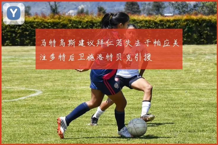 马特乌斯建议拜仁若失去于帕应关注多特后卫施洛特贝克引援