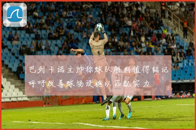 巴列卡诺主帅称球队胜利值得铭记呼吁改善球场设施以匹配实力