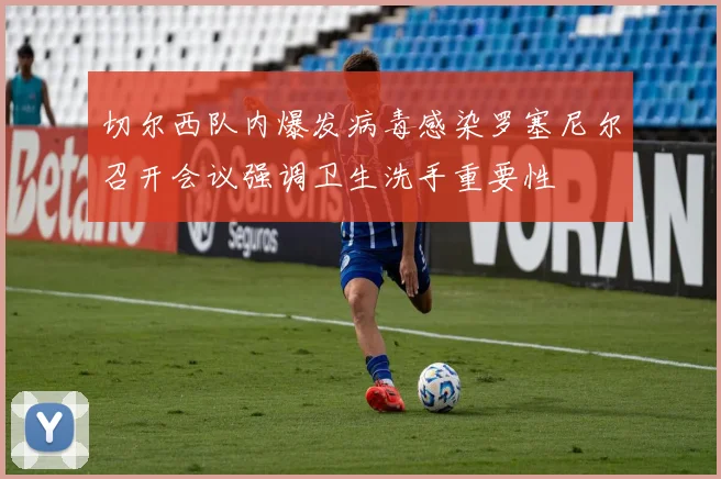 切尔西队内爆发病毒感染罗塞尼尔召开会议强调卫生洗手重要性