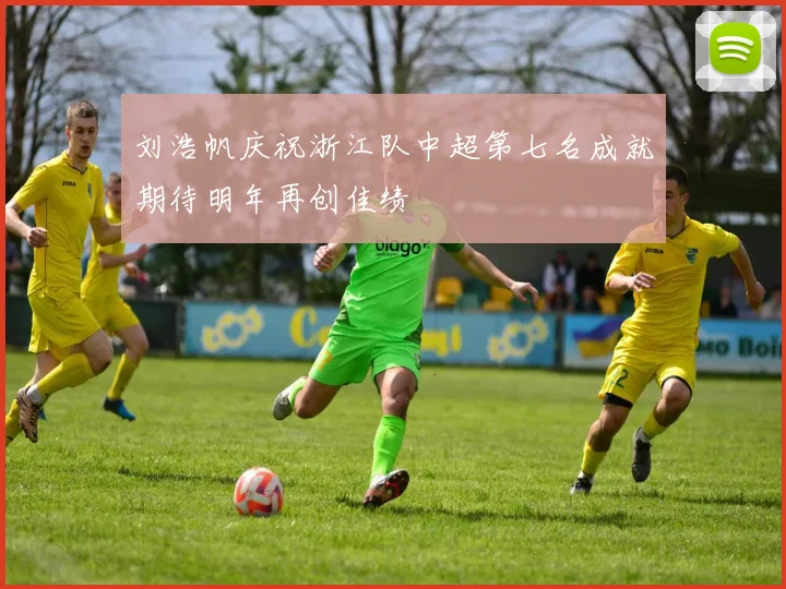 刘浩帆庆祝浙江队中超第七名成就期待明年再创佳绩