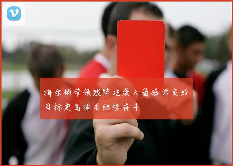 梅尔顿带领残阵逆袭火箭感觉良好目标更高排名继续奋斗