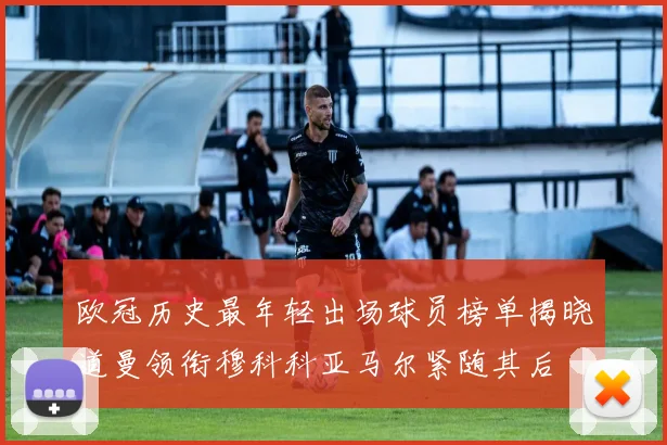 欧冠历史最年轻出场球员榜单揭晓道曼领衔穆科科亚马尔紧随其后