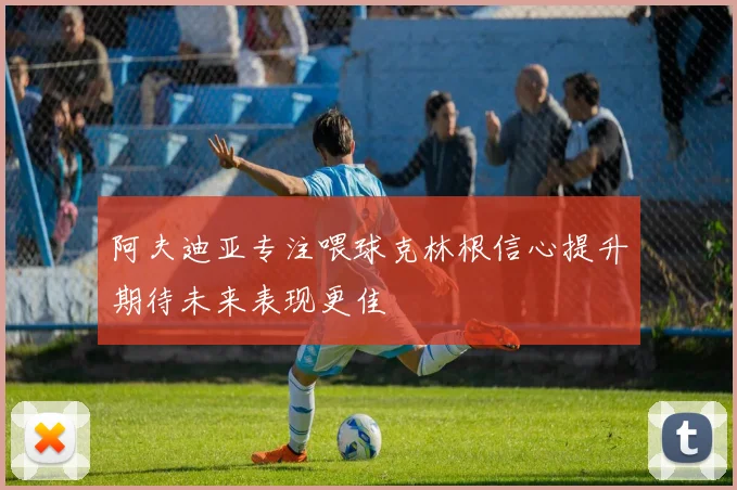 阿夫迪亚专注喂球克林根信心提升期待未来表现更佳