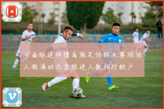 河南球迷热情高涨足协杯决赛现场人潮涌动北京球迷人数相对较少