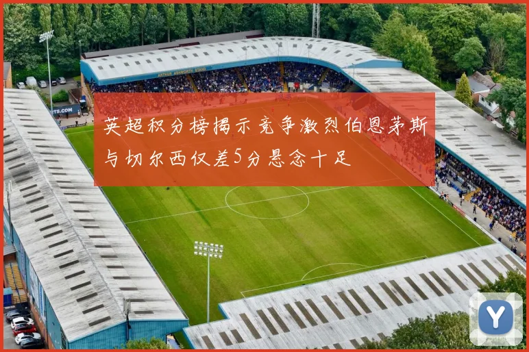 英超积分榜揭示竞争激烈伯恩茅斯与切尔西仅差5分悬念十足