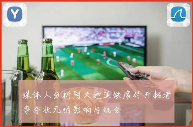 媒体人分析阿夫迪亚缺席对开拓者争夺状元的影响与机会