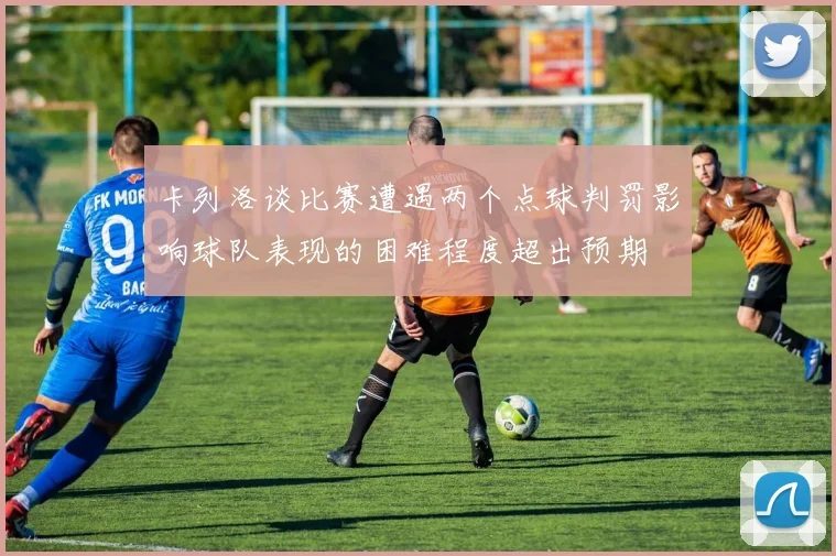 卡列洛谈比赛遭遇两个点球判罚影响球队表现的困难程度超出预期