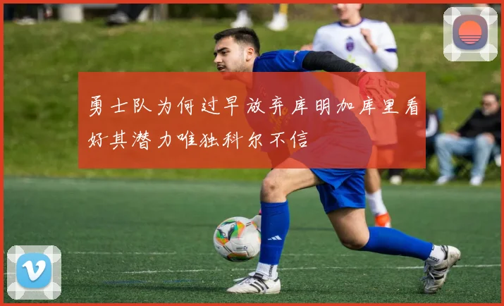 勇士队为何过早放弃库明加库里看好其潜力唯独科尔不信
